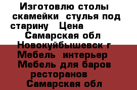 Изготовлю столы, скамейки, стулья под старину › Цена ­ 30 000 - Самарская обл., Новокуйбышевск г. Мебель, интерьер » Мебель для баров, ресторанов   . Самарская обл.